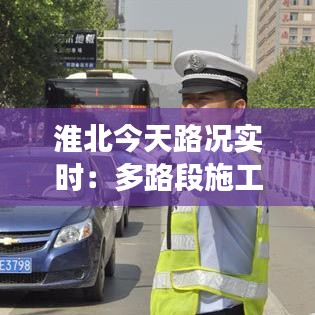 淮北今天路况实时：多路段施工与拥堵情况一览