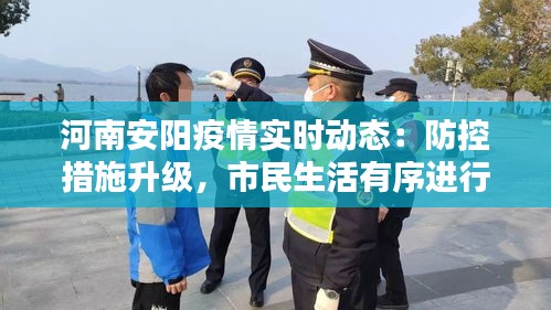 河南安阳疫情实时动态：防控措施升级，市民生活有序进行