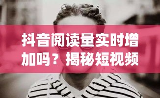 抖音阅读量实时增加吗？揭秘短视频平台的阅读量动态