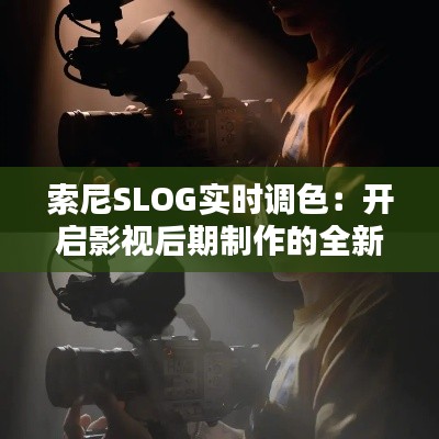 索尼SLOG实时调色：开启影视后期制作的全新篇章