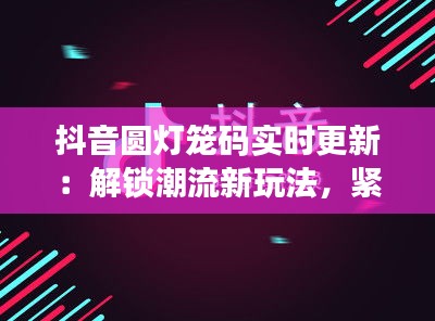 抖音圆灯笼码实时更新：解锁潮流新玩法，紧跟短视频节奏