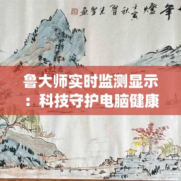 鲁大师实时监测显示：科技守护电脑健康的得力助手