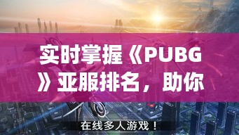 实时掌握《PUBG》亚服排名，助你成为战场霸主