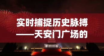 实时捕捉历史脉搏——天安门广场的永恒瞬间