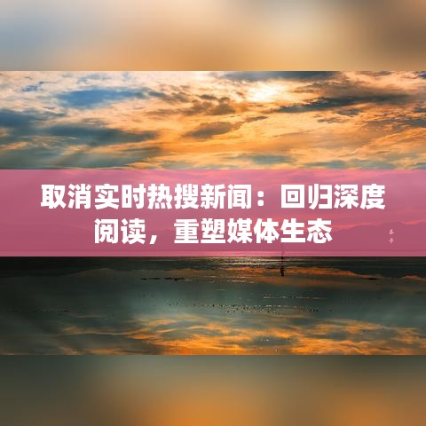 取消实时热搜新闻：回归深度阅读，重塑媒体生态