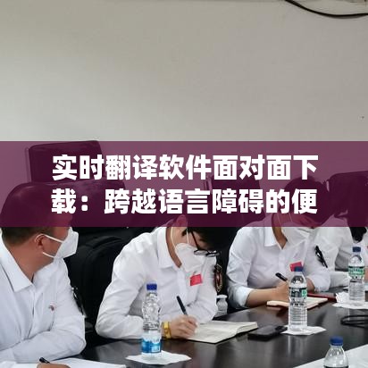 实时翻译软件面对面下载：跨越语言障碍的便捷之选