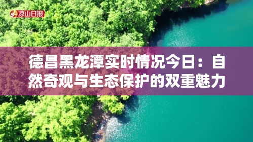 德昌黑龙潭实时情况今日：自然奇观与生态保护的双重魅力