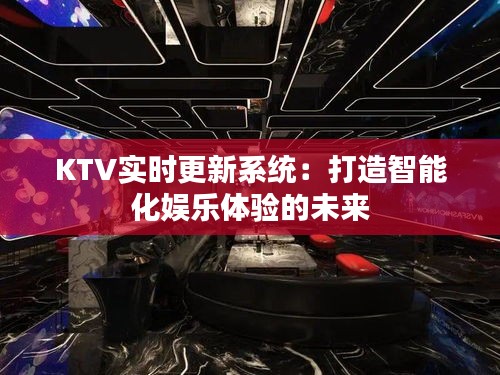 KTV实时更新系统：打造智能化娱乐体验的未来