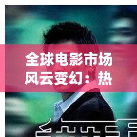 全球电影市场风云变幻：热烈海外票房排行榜实时解析