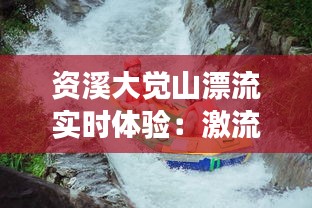 资溪大觉山漂流实时体验：激流勇进，畅享自然之美