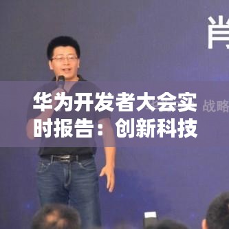 华为开发者大会实时报告：创新科技引领未来