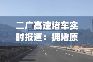 二广高速堵车实时报道：拥堵原因分析及应对措施