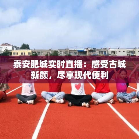 泰安肥城实时直播：感受古城新颜，尽享现代便利