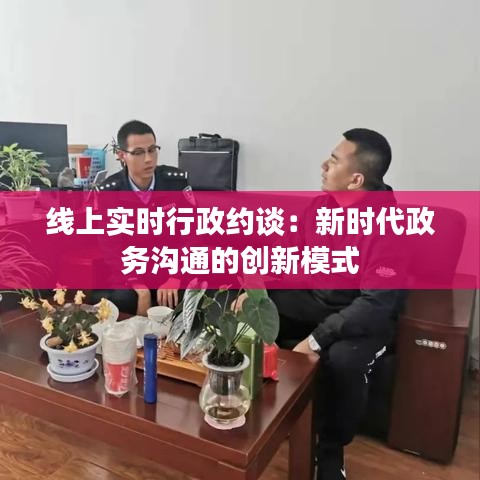 线上实时行政约谈：新时代政务沟通的创新模式