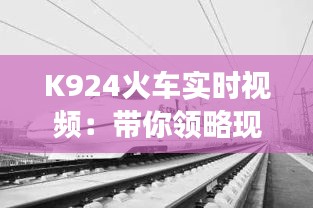 K924火车实时视频：带你领略现代铁路的科技魅力