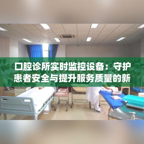 口腔诊所实时监控设备：守护患者安全与提升服务质量的新篇章