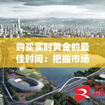 购买实时黄金的最佳时间：把握市场脉搏，实现财富增值