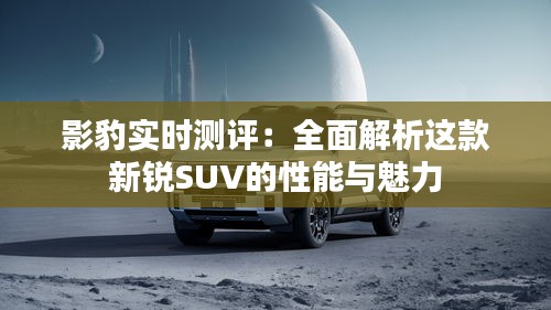 影豹实时测评：全面解析这款新锐SUV的性能与魅力