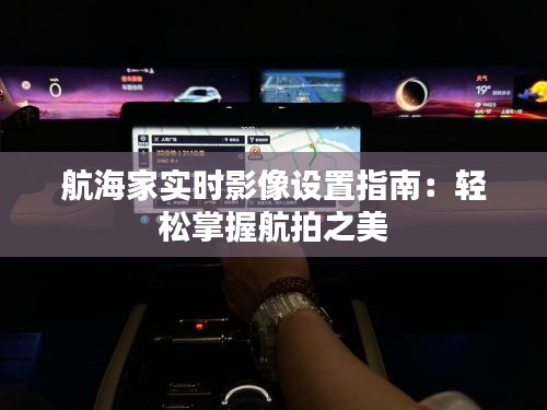 航海家实时影像设置指南：轻松掌握航拍之美