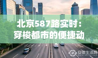 北京587路实时：穿梭都市的便捷动脉