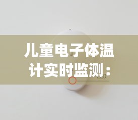 儿童电子体温计实时监测：守护宝宝健康的智能守护者