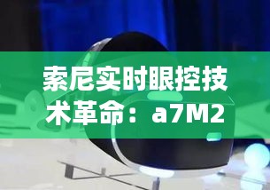 索尼实时眼控技术革命：a7M2的视觉革命之旅