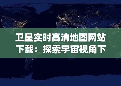 卫星实时高清地图网站下载：探索宇宙视角下的地球之美