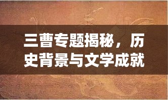 三曹专题揭秘，历史背景与文学成就深度解读