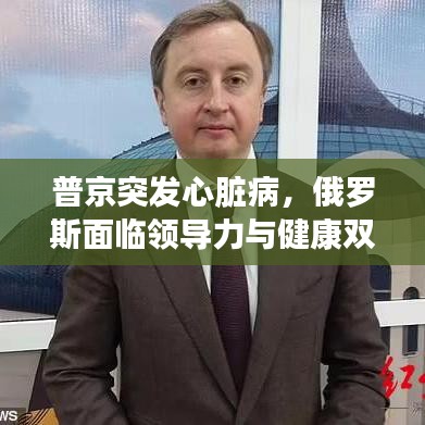 普京突发心脏病，俄罗斯面临领导力与健康双重挑战