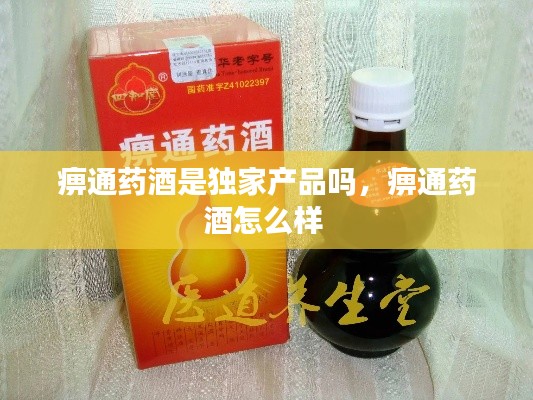 痹通药酒是独家产品吗，痹通药酒怎么样 