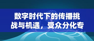 数字时代下的传播挑战与机遇，受众分化专题深度解析