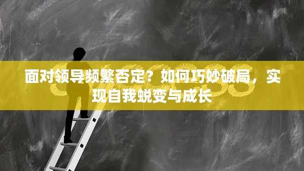 面对领导频繁否定？如何巧妙破局，实现自我蜕变与成长