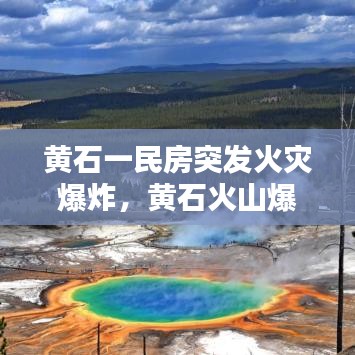 黄石一民房突发火灾爆炸，黄石火山爆发最新消息 