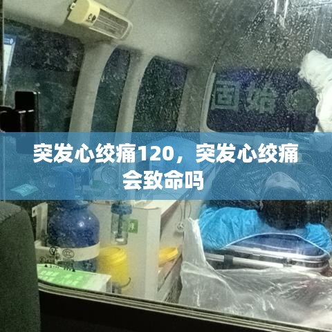 突发心绞痛120，突发心绞痛会致命吗 