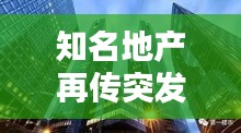 知名地产再传突发，地产界知名大佬 