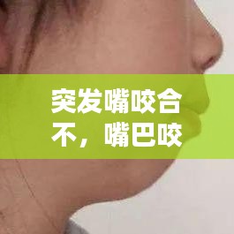 突发嘴咬合不，嘴巴咬合感觉不对劲 