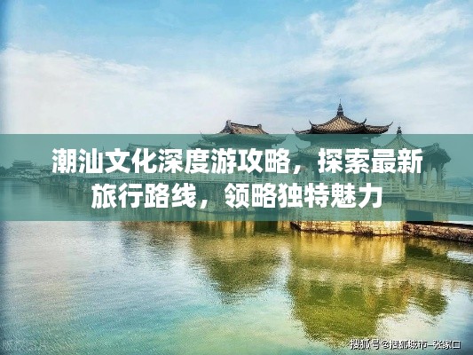 潮汕文化深度游攻略，探索最新旅行路线，领略独特魅力