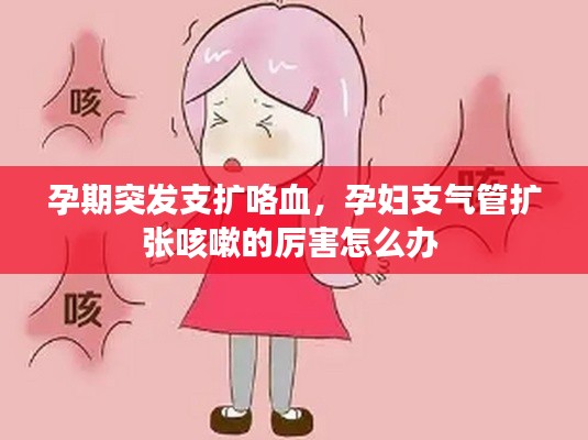 孕期突发支扩咯血，孕妇支气管扩张咳嗽的厉害怎么办 