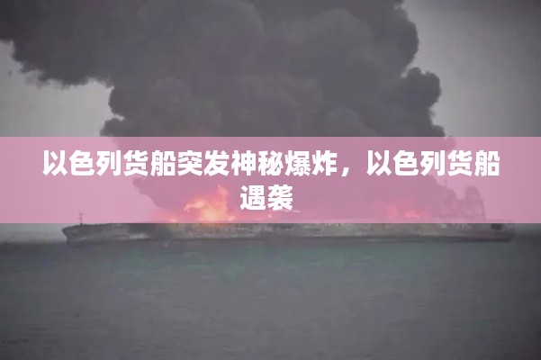 以色列货船突发神秘爆炸，以色列货船遇袭 