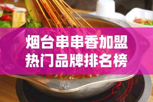 烟台串串香加盟热门品牌排名榜单揭晓！