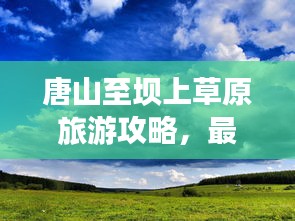 唐山至坝上草原旅游攻略，最新指南助你畅游胜地