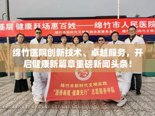 绵竹医院创新技术、卓越服务，开启健康新篇章重磅新闻头条！