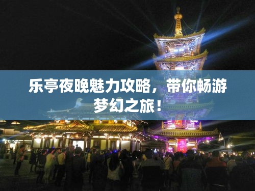 乐亭夜晚魅力攻略，带你畅游梦幻之旅！