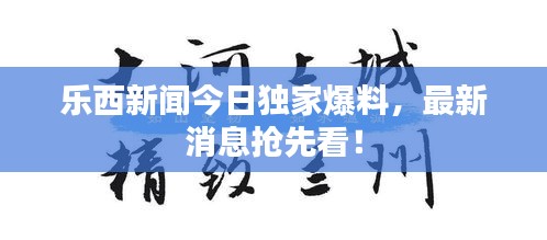 乐西新闻今日独家爆料，最新消息抢先看！