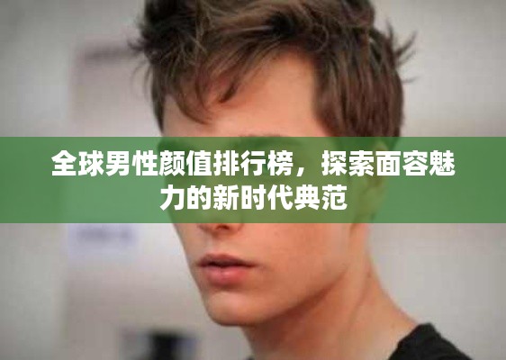 全球男性颜值排行榜，探索面容魅力的新时代典范