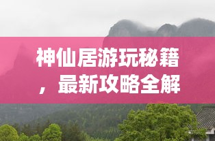 神仙居游玩秘籍，最新攻略全解析！