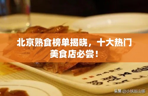 北京熟食榜单揭晓，十大热门美食店必尝！