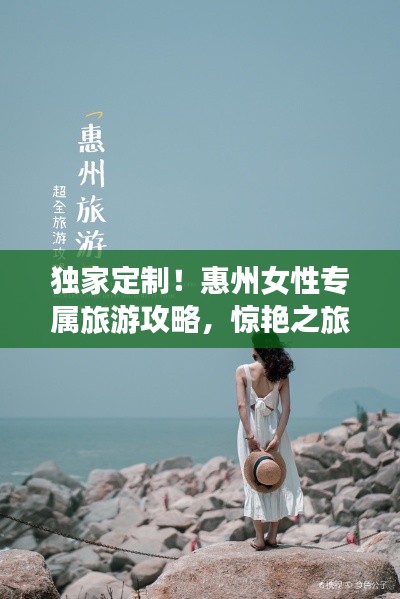 独家定制！惠州女性专属旅游攻略，惊艳之旅等你来体验