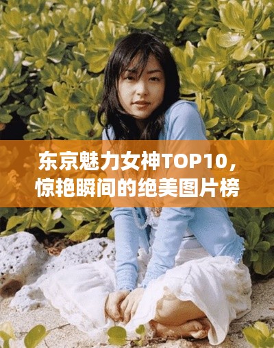 东京魅力女神TOP10，惊艳瞬间的绝美图片榜单揭晓！