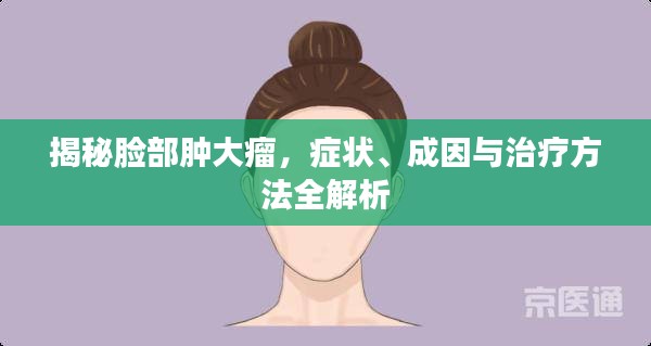 揭秘脸部肿大瘤，症状、成因与治疗方法全解析